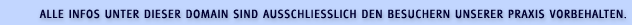 ALLE INFOS UNTER DIESER DOMAIN SIND AUSSCHLIESSLICH DEN BESUCHERN UNSERER PRAXIS VORBEHALTEN
